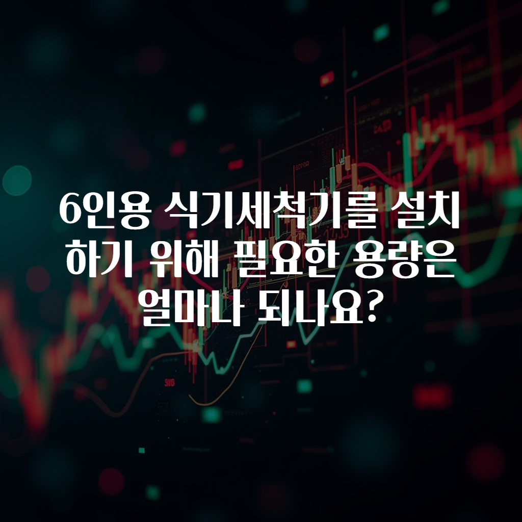6인용 식기세척기를 설치하기 위해 필요한 용량은 얼마나 되나요?