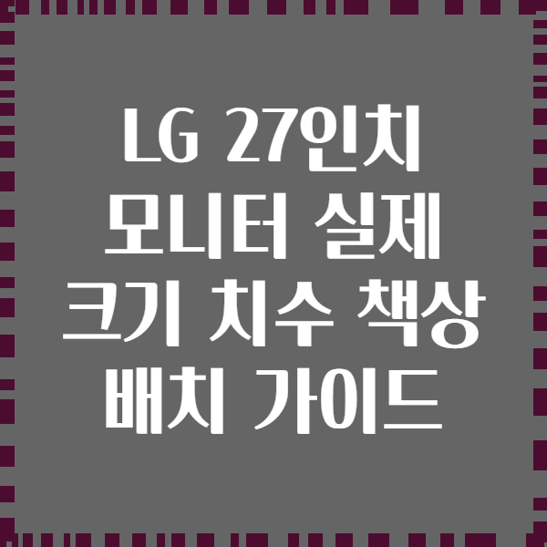 LG 27인치 모니터 실제 크기 치수 책상 배치 가이드