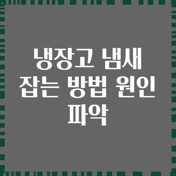 냉장고 냄새 잡는 방법 원인 파악